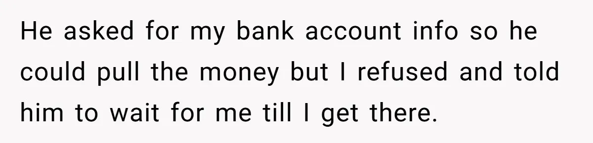 He asked for my bank account info so he could pull the money but I refused and told him to wait for me till I get there.