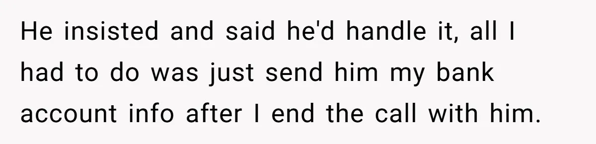 He insisted and said he'd handle it, all I had to do was just send him my bank account info after I end the call with him.