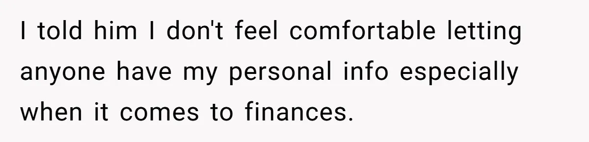 I told him I don't feel comfortable letting anyone have my personal info especially when it comes to finances.