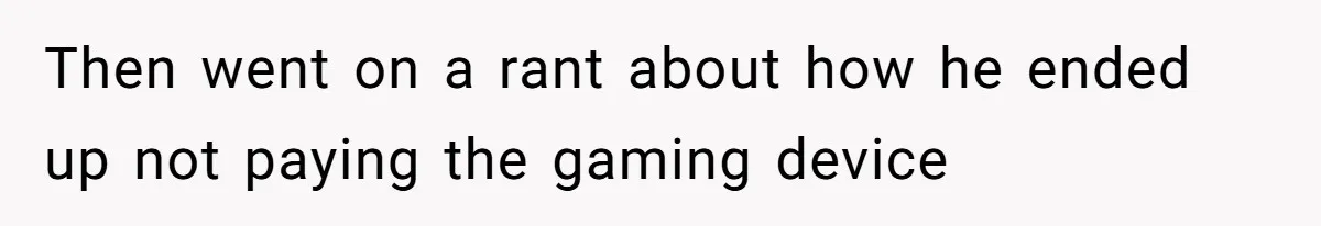 Then went on a rant about how he ended up not paying the gaming device