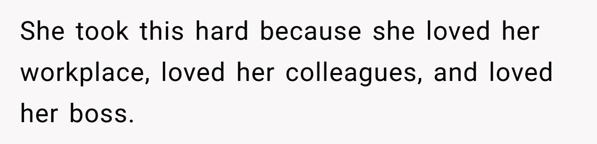She took this hard because she loved her workplace, loved her colleagues, and loved her boss.