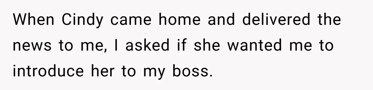When Cindy came home and delivered the news to me, I asked if she wanted me to introduce her to my boss.