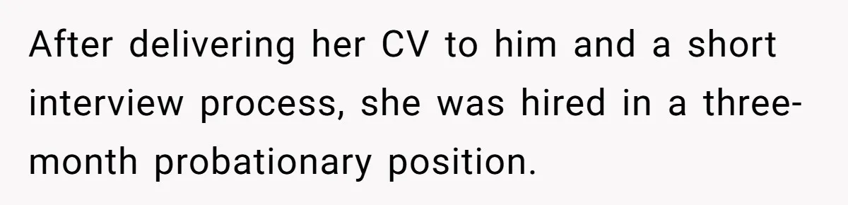 After delivering her CV to him and a short interview process, she was hired in a three-month probationary position.