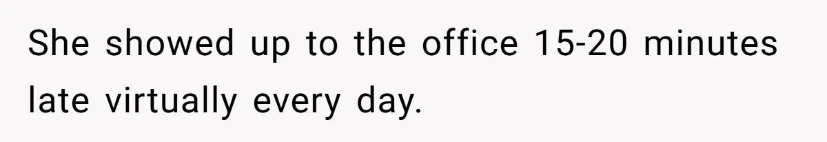 She showed up to the office 15-20 minutes late virtually every day.