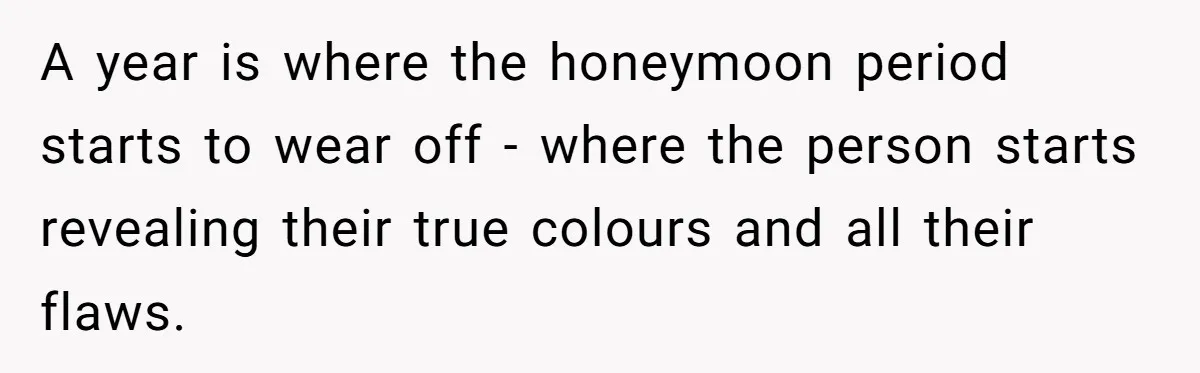 A year is where the honeymoon period starts to wear off - where the person starts revealing their true colours and all their flaws.