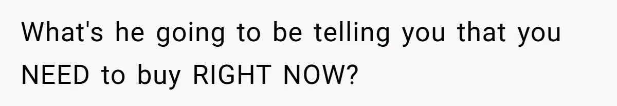 What's he going to be telling you that you NEED to buy RIGHT NOW?