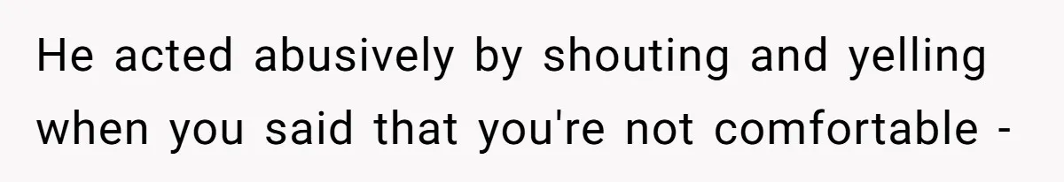 He acted abusively by shouting and yelling when you said that you're not comfortable -