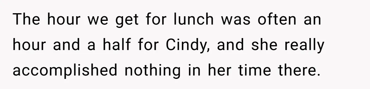 The hour we get for lunch was often an hour and a half for Cindy, and she really accomplished nothing in her time there.