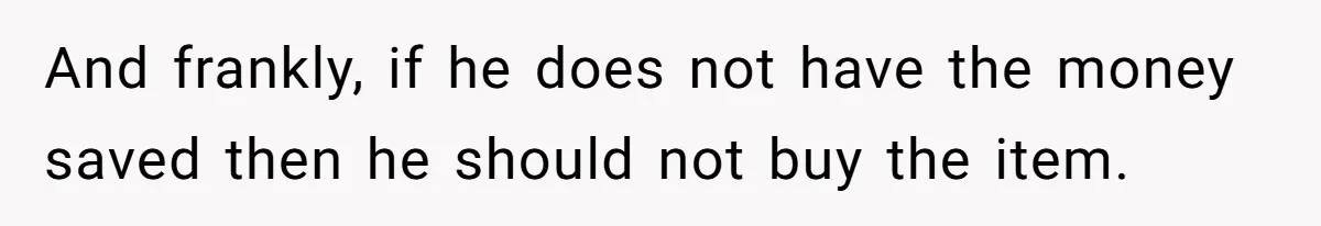 And frankly, if he does not have the money saved then he should not buy the item.