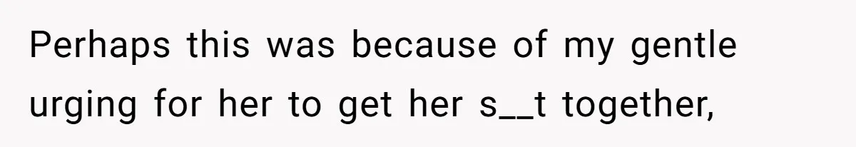 Perhaps this was because of my gentle urging for her to get her s__t together,
