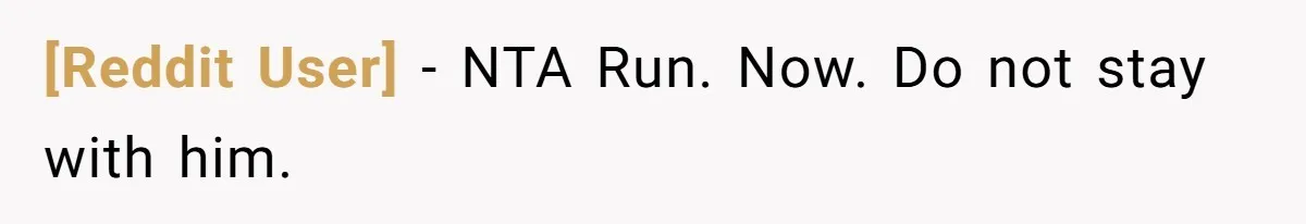 [Reddit User] − NTA Run. Now. Do not stay with him.