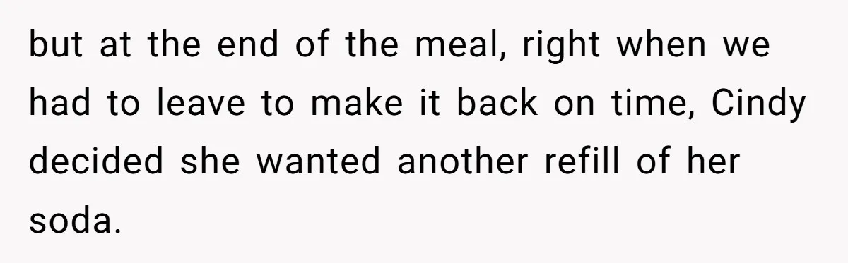but at the end of the meal, right when we had to leave to make it back on time, Cindy decided she wanted another refill of her soda.