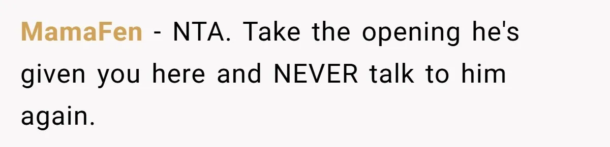 MamaFen − NTA. Take the opening he's given you here and NEVER talk to him again.