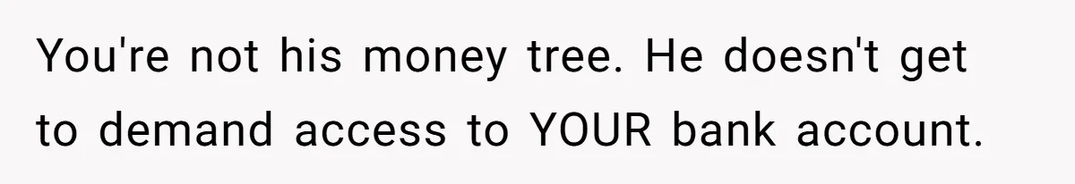 You're not his money tree. He doesn't get to demand access to YOUR bank account.