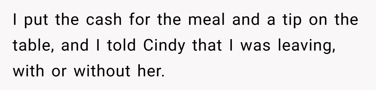 I put the cash for the meal and a tip on the table, and I told Cindy that I was leaving, with or without her.