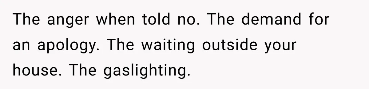 The anger when told no. The demand for an apology. The waiting outside your house. The gaslighting.