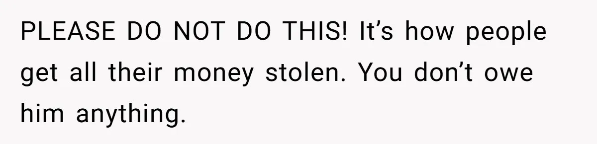 PLEASE DO NOT DO THIS! It’s how people get all their money stolen. You don’t owe him anything.