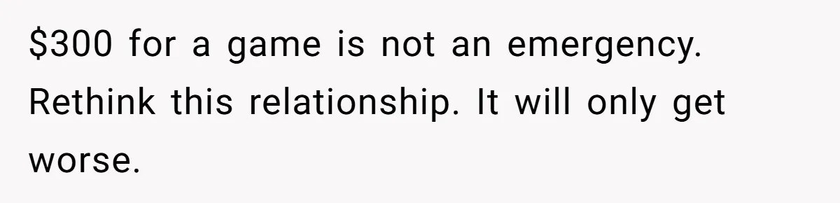 $300 for a game is not an emergency. Rethink this relationship. It will only get worse.
