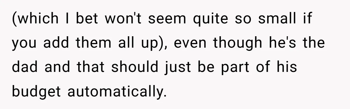 (which I bet won't seem quite so small if you add them all up), even though he's the dad and that should just be part of his budget automatically.