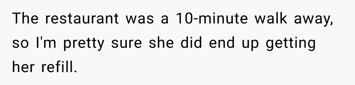 The restaurant was a 10-minute walk away, so I'm pretty sure she did end up getting her refill.