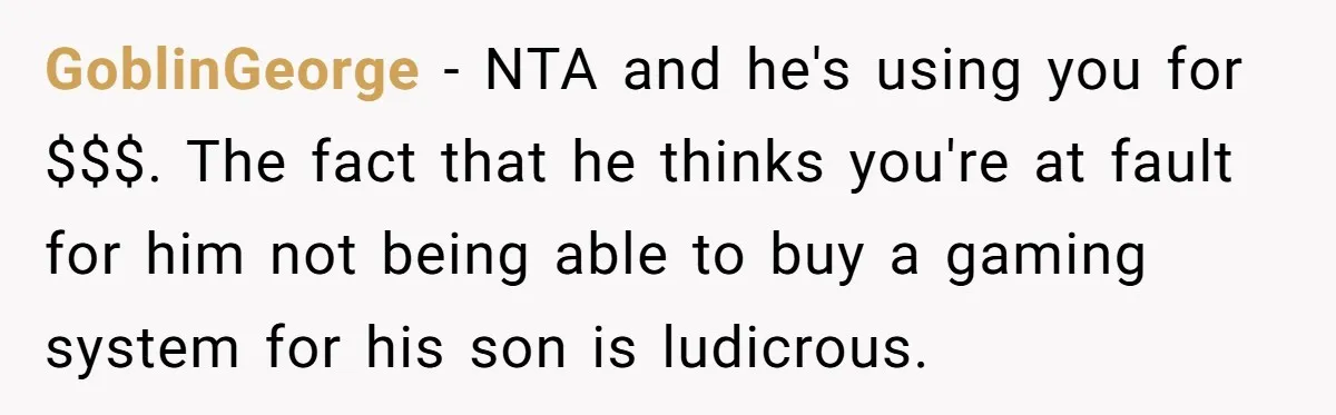GoblinGeorge − NTA and he's using you for $$$. The fact that he thinks you're at fault for him not being able to buy a gaming system for his son...
