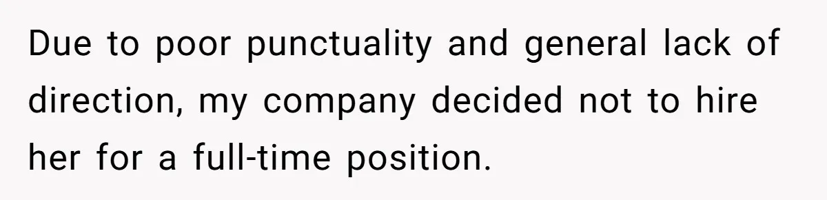 Due to poor punctuality and general lack of direction, my company decided not to hire her for a full-time position.