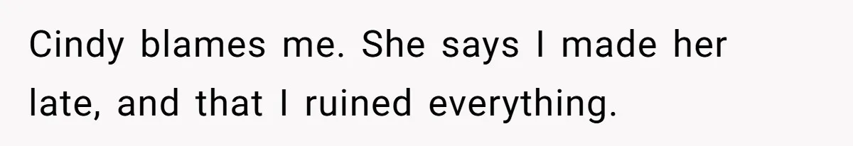 Cindy blames me. She says I made her late, and that I ruined everything.