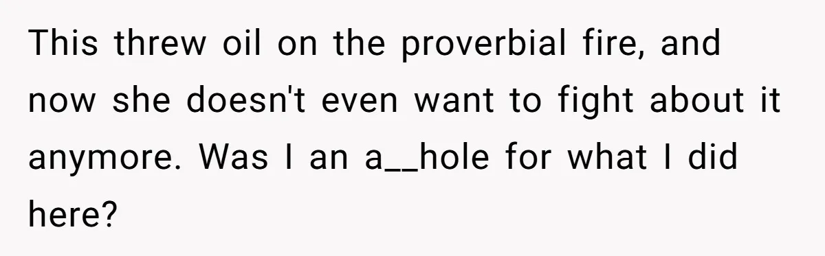 This threw oil on the proverbial fire, and now she doesn't even want to fight about it anymore. Was I an a__hole for what I did here?