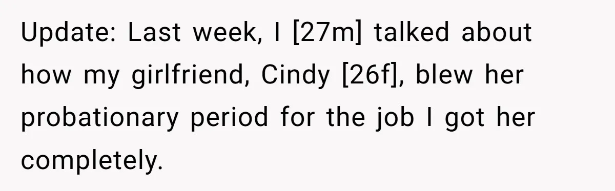 Update: Last week, I [27m] talked about how my girlfriend, Cindy [26f], blew her probationary period for the job I got her completely.