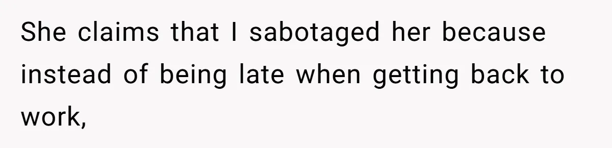 She claims that I sabotaged her because instead of being late when getting back to work,