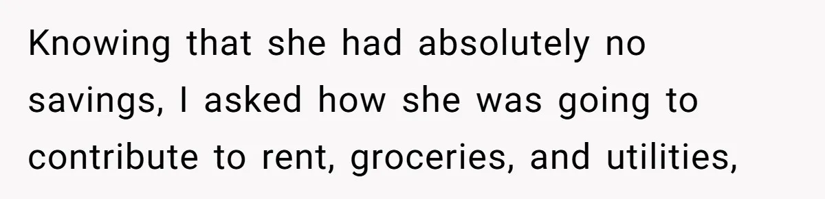 Knowing that she had absolutely no savings, I asked how she was going to contribute to rent, groceries, and utilities,