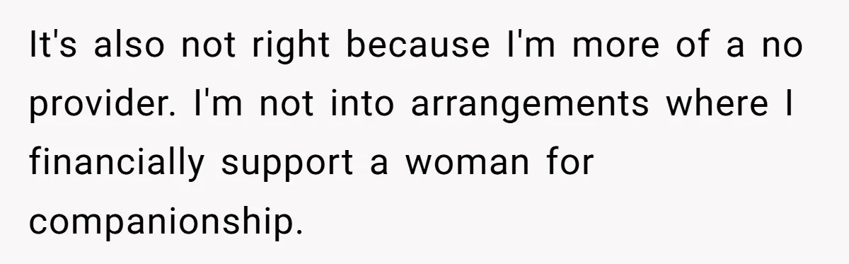 It's also not right because I'm more of a no provider. I'm not into arrangements where I financially support a woman for companionship.