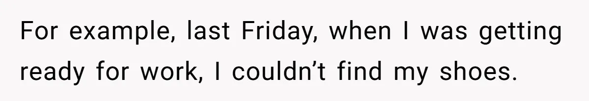 For example, last Friday, when I was getting ready for work, I couldn’t find my shoes.