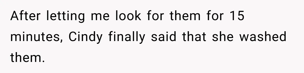 After letting me look for them for 15 minutes, Cindy finally said that she washed them.