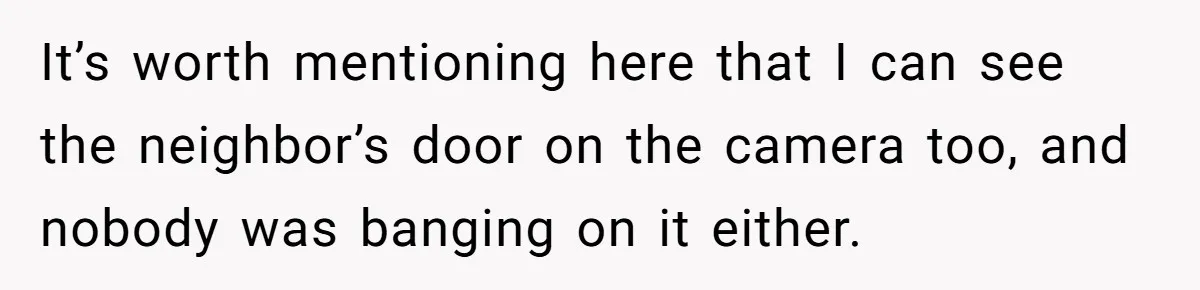 It’s worth mentioning here that I can see the neighbor’s door on the camera too, and nobody was banging on it either.