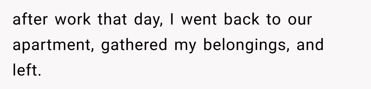 after work that day, I went back to our apartment, gathered my belongings, and left.