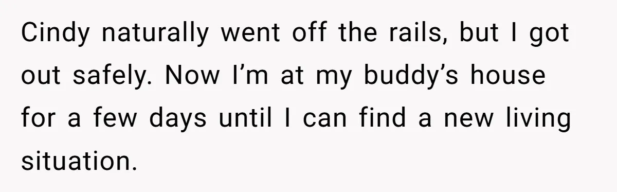 Cindy naturally went off the rails, but I got out safely. Now I’m at my buddy’s house for a few days until I can find a new living situation.