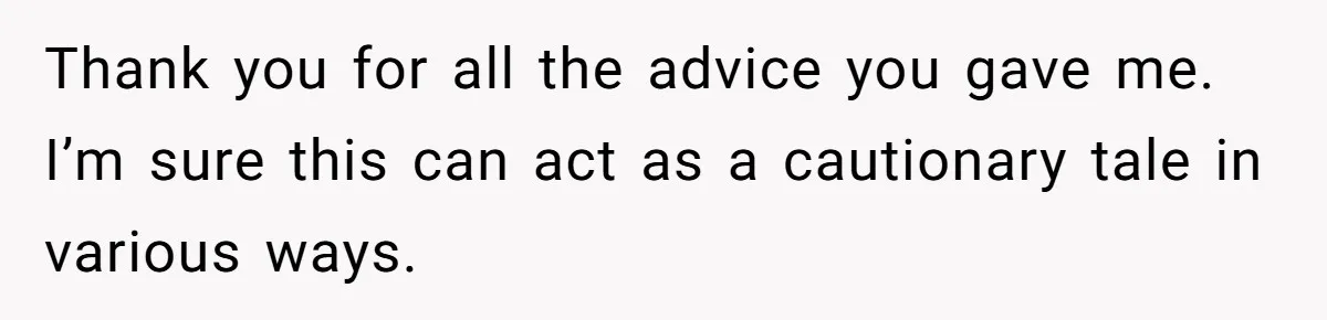 Thank you for all the advice you gave me. I’m sure this can act as a cautionary tale in various ways.