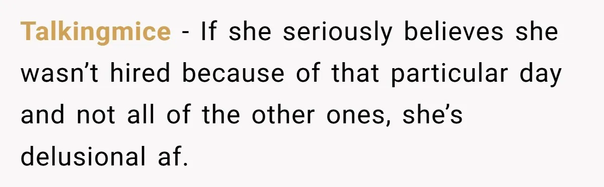 Talkingmice − If she seriously believes she wasn’t hired because of that particular day and not all of the other ones, she’s delusional af.