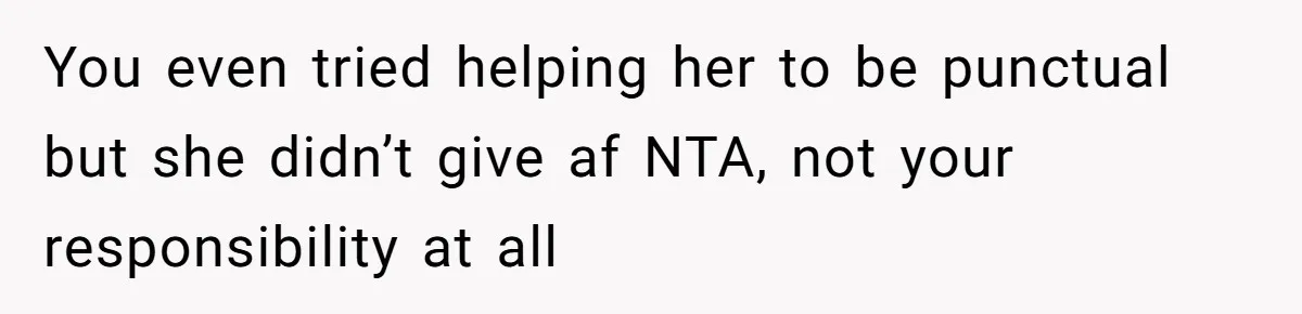 You even tried helping her to be punctual but she didn’t give af NTA, not your responsibility at all