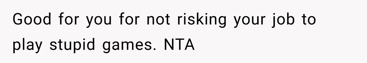 Good for you for not risking your job to play stupid games. NTA