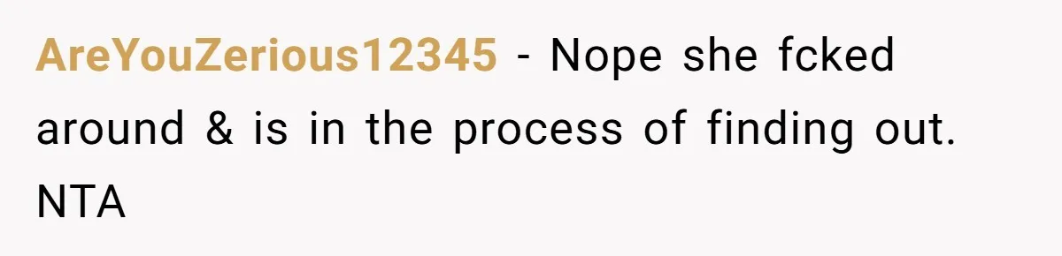 AreYouZerious12345 − Nope she fcked around & is in the process of finding out. NTA