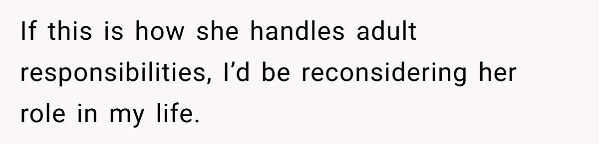 If this is how she handles adult responsibilities, I’d be reconsidering her role in my life.