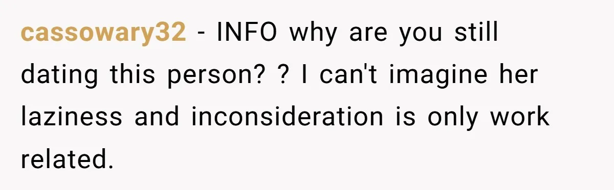cassowary32 − INFO why are you still dating this person? ? I can't imagine her laziness and inconsideration is only work related.
