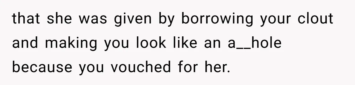 that she was given by borrowing your clout and making you look like an a__hole because you vouched for her.