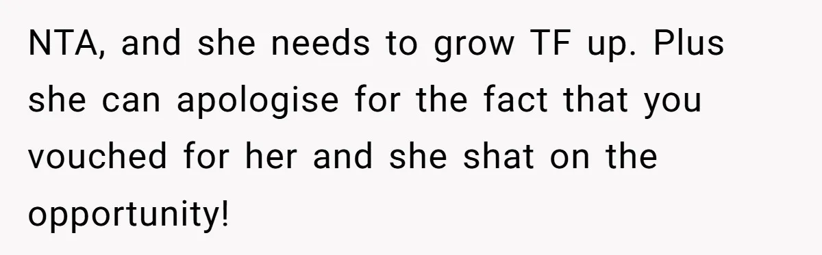 NTA, and she needs to grow TF up. Plus she can apologise for the fact that you vouched for her and she shat on the opportunity!