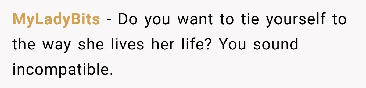 MyLadyBits − Do you want to tie yourself to the way she lives her life? You sound incompatible.