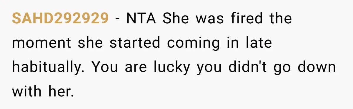 SAHD292929 − NTA She was fired the moment she started coming in late habitually. You are lucky you didn't go down with her.