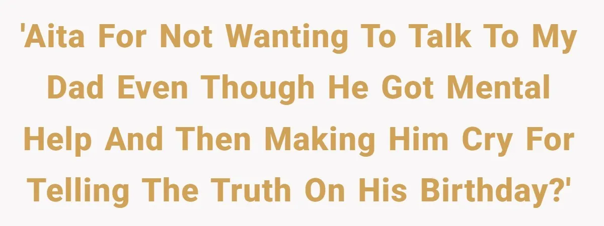 'AITA for not wanting to talk to my dad even though he got mental help and then making him cry for telling the truth on his birthday?'