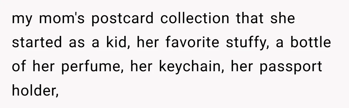 Daughter Takes Mom’s Belongings From Trash After Stepmom Tries To Throw Them Away my mom's postcard collection that she started as a kid, her favorite stuffy, a bottle of her perfume, her keychain, her passport holder,